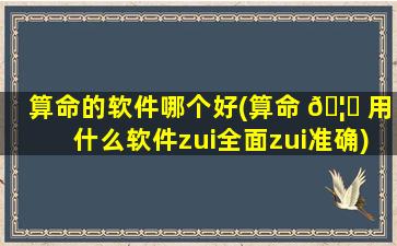 算命的软件哪个好(算命 🦋 用什么软件zui
全面zui
准确)